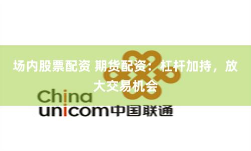 场内股票配资 期货配资：杠杆加持，放大交易机会