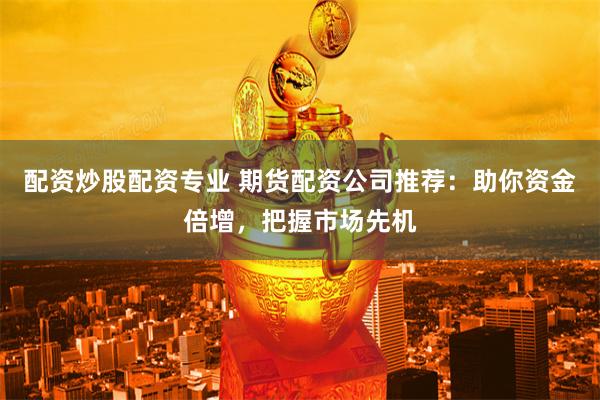 配资炒股配资专业 期货配资公司推荐：助你资金倍增，把握市场先机