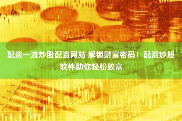 配资一流炒股配资网站 解锁财富密码！配资炒股软件助你轻松致富