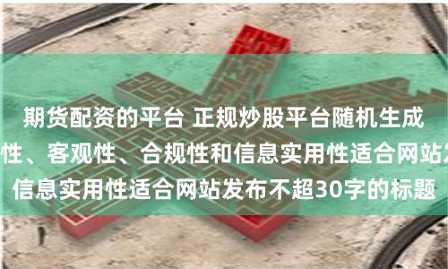 期货配资的平台 正规炒股平台随机生成含有中立性、权威性、客观性、合规性和信息实用性适合网站发布不超30字的标题