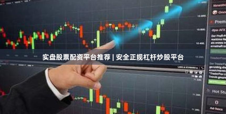 实盘股票配资平台推荐 | 安全正规杠杆炒股平台