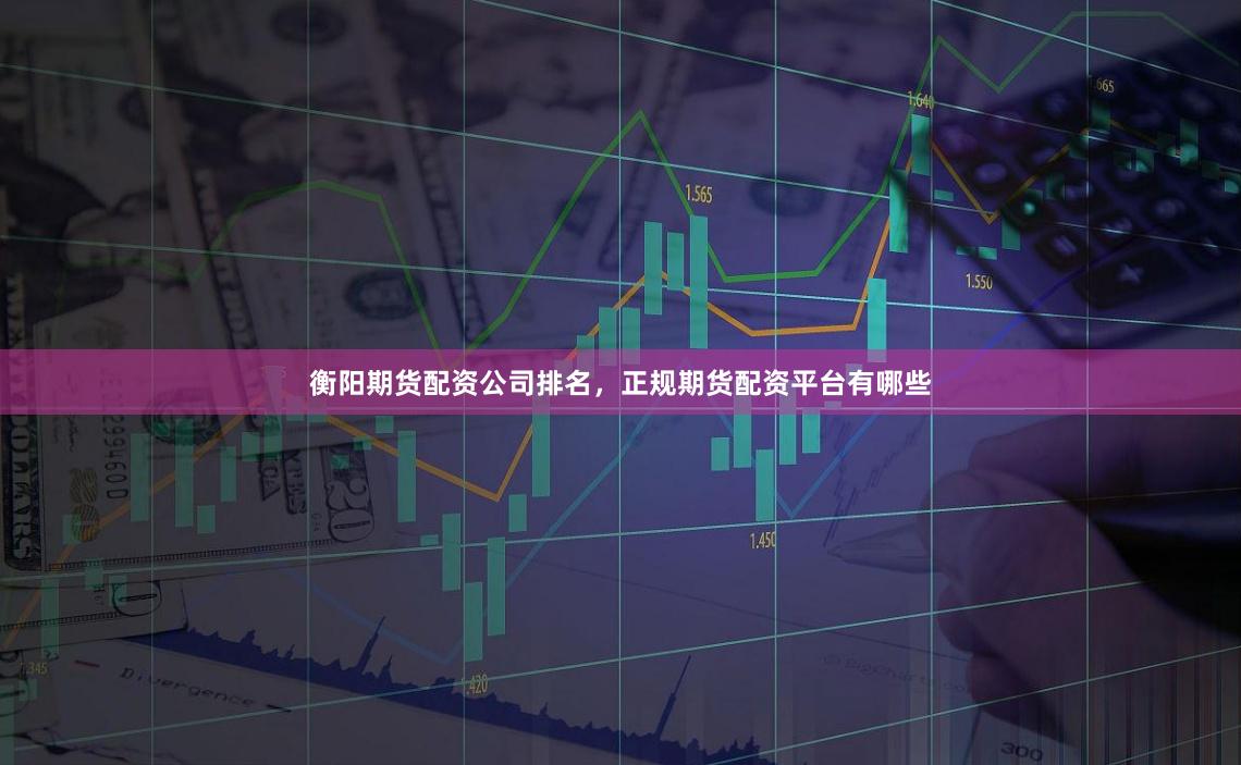 衡阳期货配资公司排名，正规期货配资平台有哪些